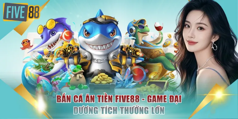 Bắn Cá Ăn Tiền FIVE88 - Game Đại Dương Tích Thưởng Lớn 3 Bắn cá ăn tiền