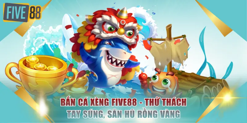 Bắn Cá Xèng FIVE88 - Thử Thách Tay Súng, Săn Hũ Rồng Vàng 5 bắn cá xèng