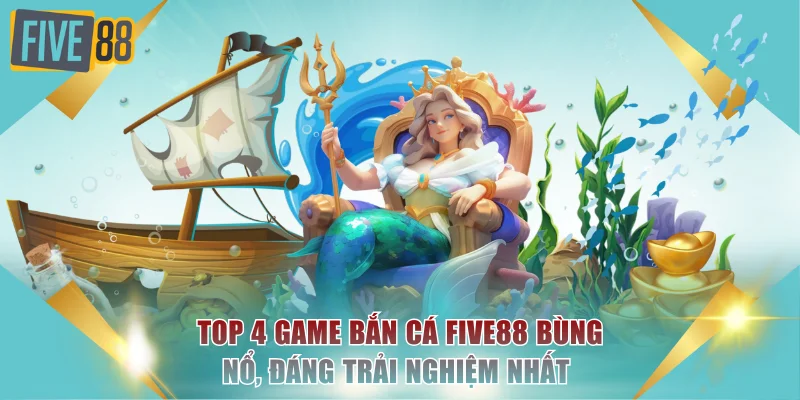 Top 4 Game Bắn Cá Bùng Nổ, Đáng Trải Nghiệm Nhất Tại FIVE88 4 game bắn cá